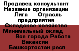 Продавец-консультант › Название организации ­ Лига-1 › Отрасль предприятия ­ Складское хозяйство › Минимальный оклад ­ 25 000 - Все города Работа » Вакансии   . Башкортостан респ.,Баймакский р-н